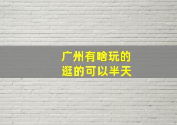 广州有啥玩的 逛的可以半天